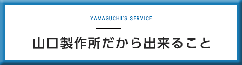 山口製作所だから出来ること